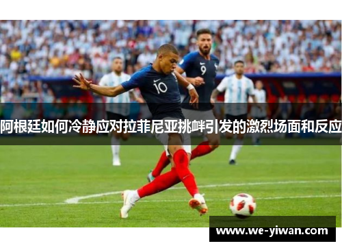 阿根廷如何冷静应对拉菲尼亚挑衅引发的激烈场面和反应 阿根廷如何冷静应对拉菲尼亚挑衅引发的激烈场面和反应
