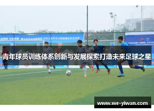 青年球员训练体系创新与发展探索打造未来足球之星