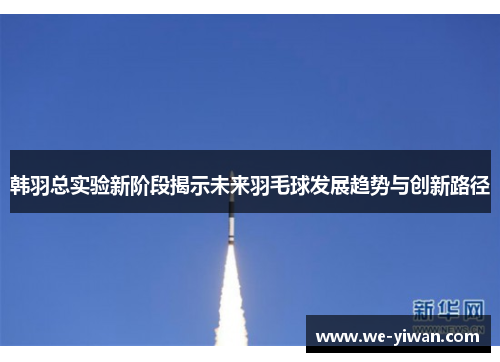 韩羽总实验新阶段揭示未来羽毛球发展趋势与创新路径
