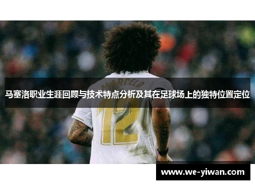 马塞洛职业生涯回顾与技术特点分析及其在足球场上的独特位置定位