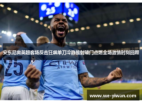 安东尼奥英超客场反击狂飙单刀冷静推射破门点燃全场激情时刻回顾 安东尼奥英超客场反击狂飙单刀冷静推射破门点燃全场激情时刻回顾