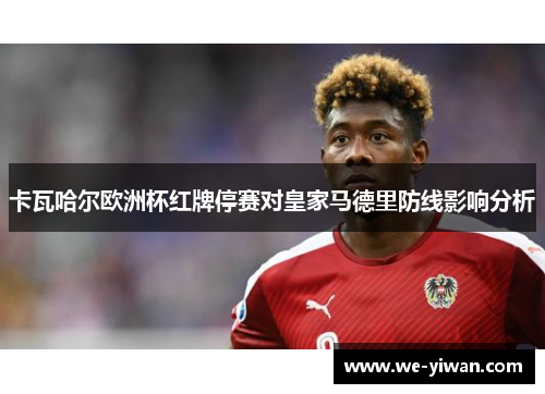 卡瓦哈尔欧洲杯红牌停赛对皇家马德里防线影响分析