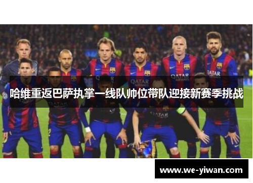 哈维重返巴萨执掌一线队帅位带队迎接新赛季挑战
